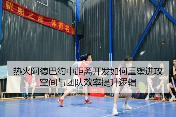 热火阿德巴约中距离开发如何重塑进攻空间与团队效率提升逻辑
