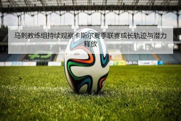 马刺教练组持续观察卡斯尔夏季联赛成长轨迹与潜力释放