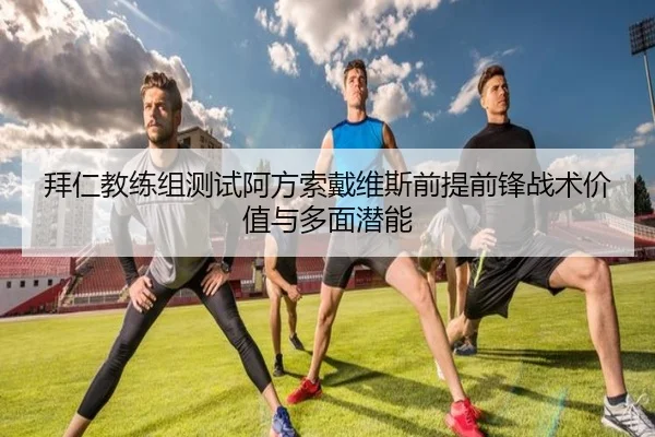 拜仁教练组测试阿方索戴维斯前提前锋战术价值与多面潜能