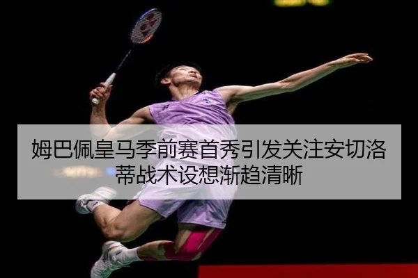 姆巴佩皇马季前赛首秀引发关注安切洛蒂战术设想渐趋清晰