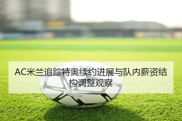AC米兰追踪特奥续约进展与队内薪资结构调整观察