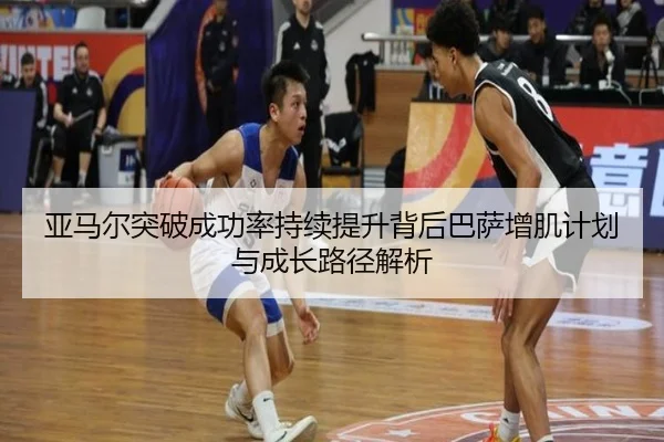 亚马尔突破成功率持续提升背后巴萨增肌计划与成长路径解析