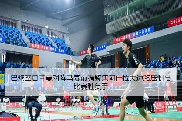巴黎圣日耳曼对阵马赛前瞻聚焦阿什拉夫边路压制与比赛胜负手