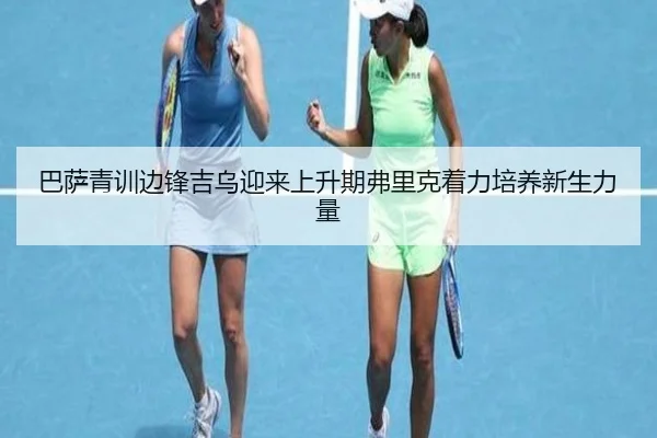 巴萨青训边锋吉乌迎来上升期弗里克着力培养新生力量