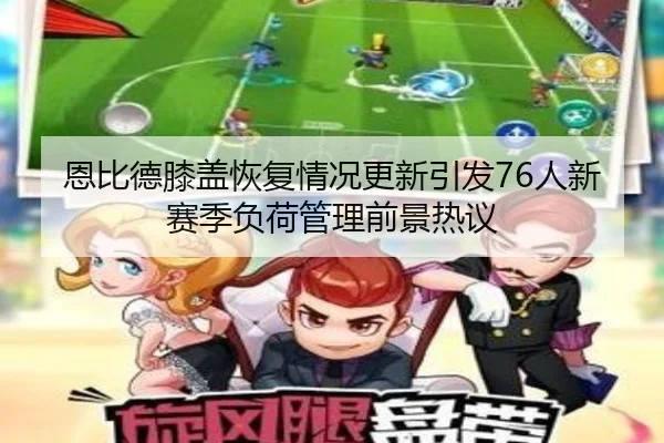 恩比德膝盖恢复情况更新引发76人新赛季负荷管理前景热议
